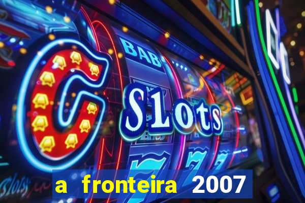 a fronteira 2007 filme completo dublado