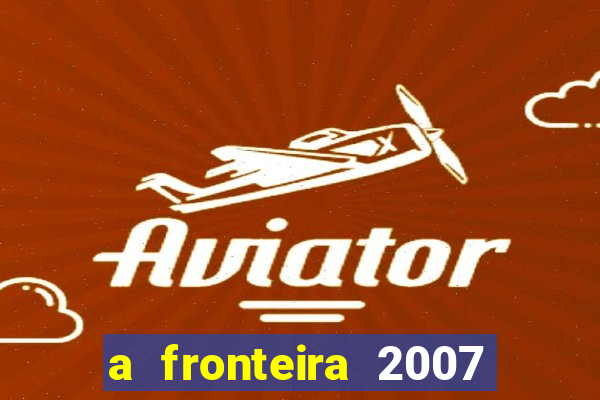 a fronteira 2007 filme completo dublado