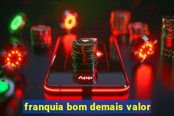 franquia bom demais valor