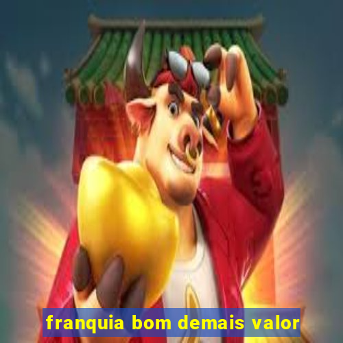 franquia bom demais valor