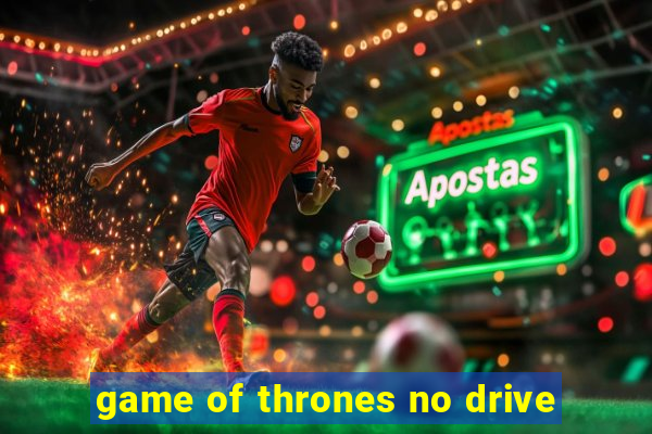 game of thrones no drive