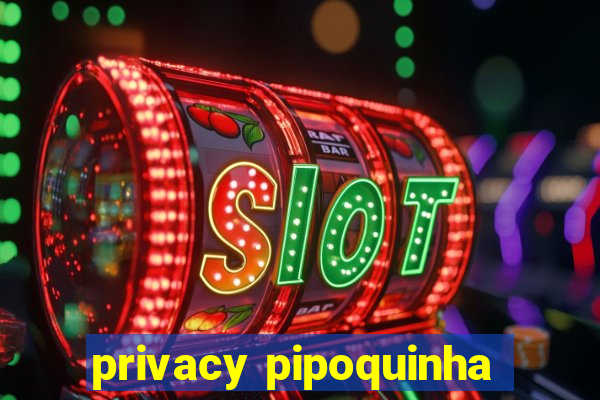 privacy pipoquinha