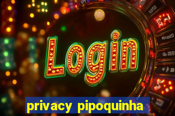 privacy pipoquinha