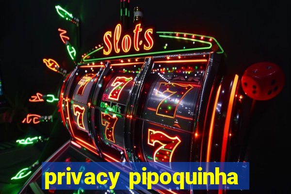 privacy pipoquinha