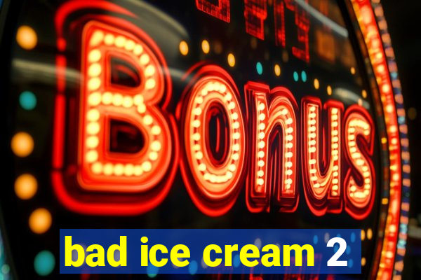 bad ice cream 2