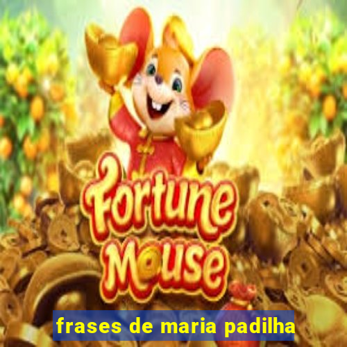 frases de maria padilha