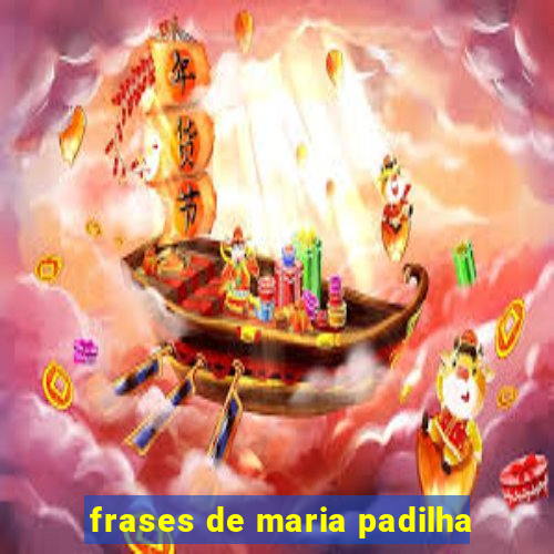 frases de maria padilha