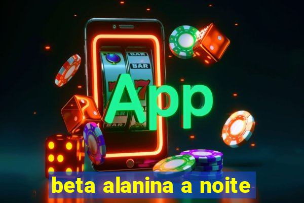 beta alanina a noite