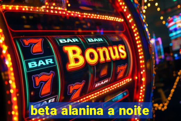 beta alanina a noite