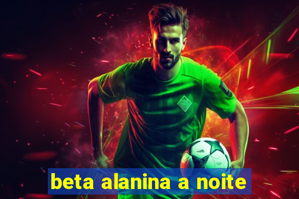 beta alanina a noite