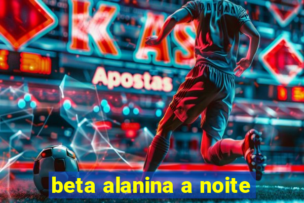 beta alanina a noite