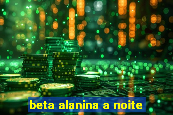 beta alanina a noite