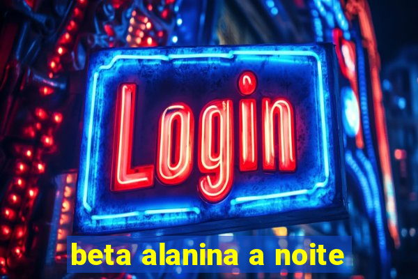 beta alanina a noite