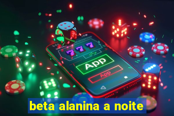 beta alanina a noite