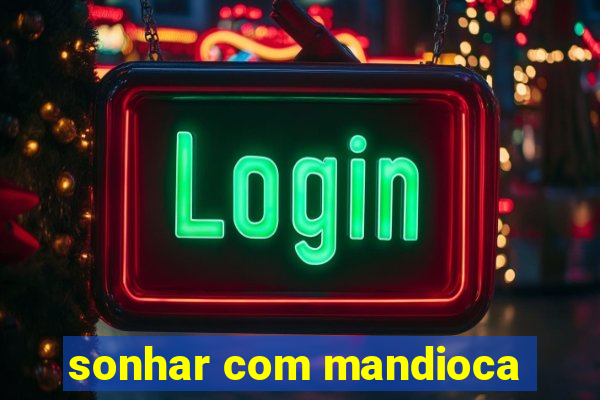 sonhar com mandioca