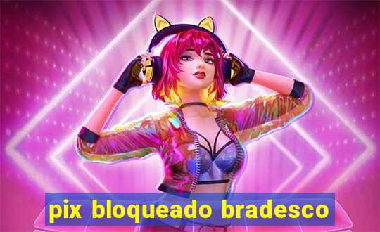 pix bloqueado bradesco