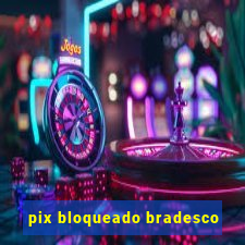 pix bloqueado bradesco