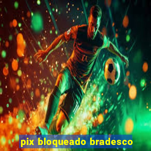 pix bloqueado bradesco