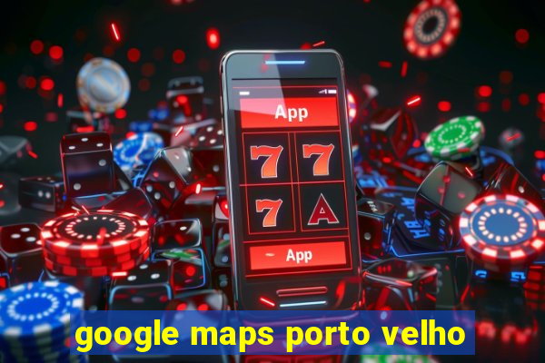 google maps porto velho