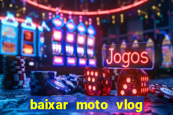 baixar moto vlog brasil dinheiro infinito