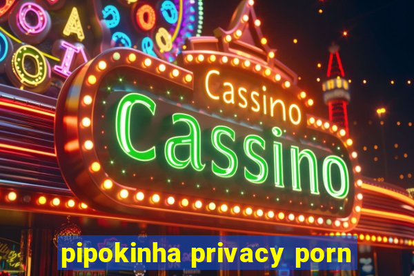 pipokinha privacy porn