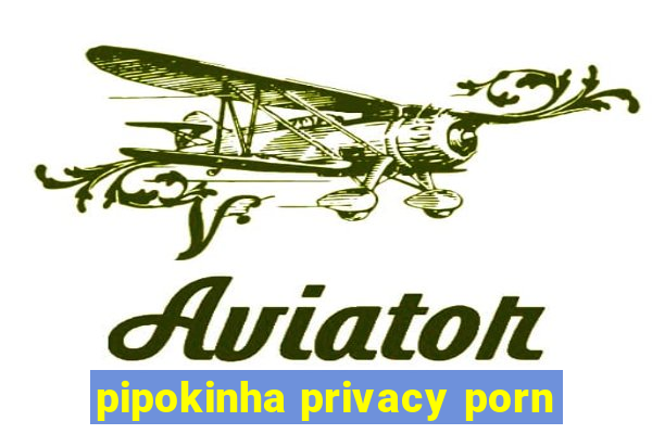 pipokinha privacy porn