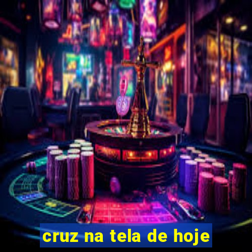 cruz na tela de hoje