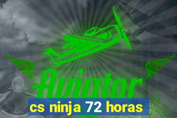 cs ninja 72 horas