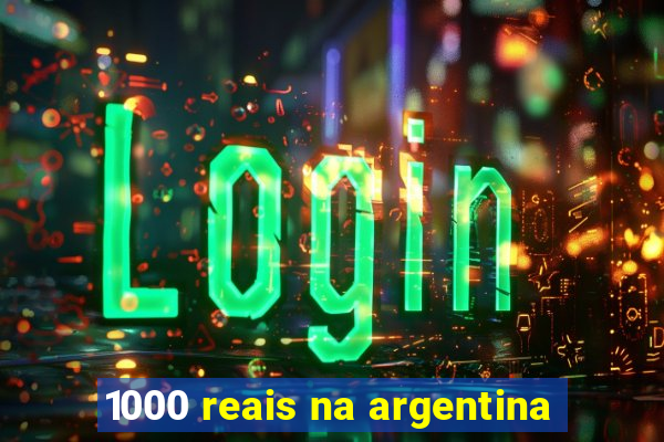 1000 reais na argentina