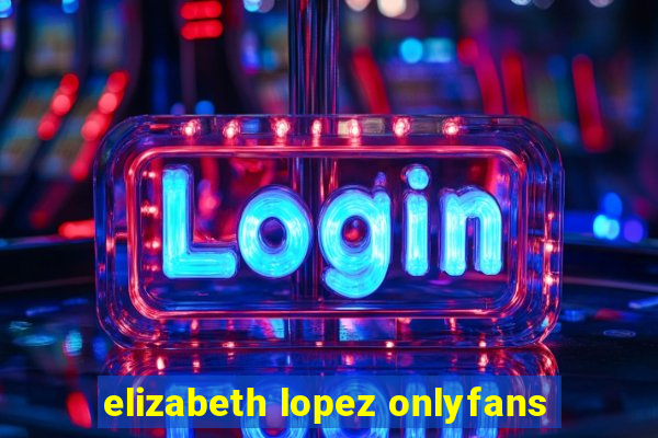 elizabeth lopez onlyfans