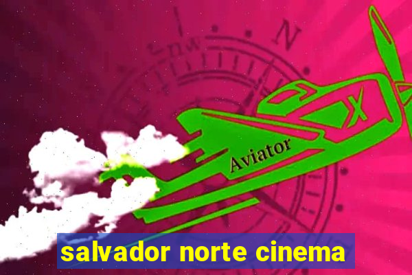 salvador norte cinema