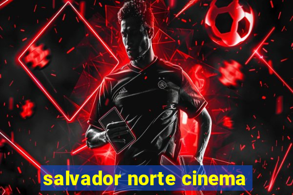 salvador norte cinema