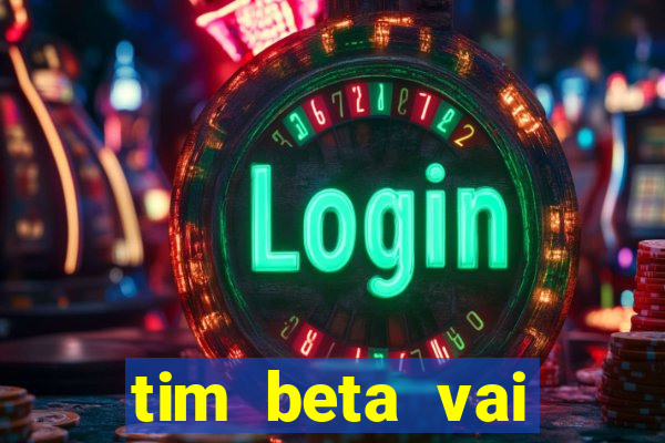 tim beta vai acabar 2024