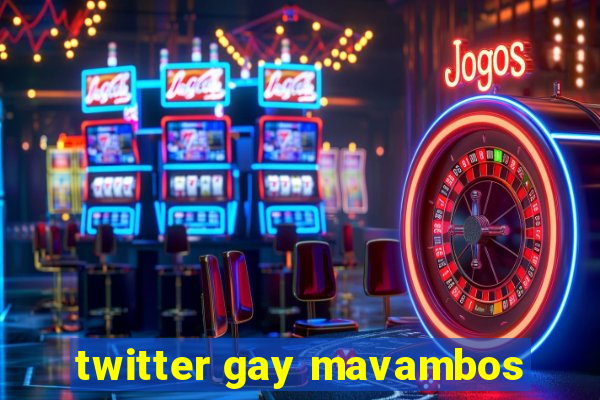 twitter gay mavambos