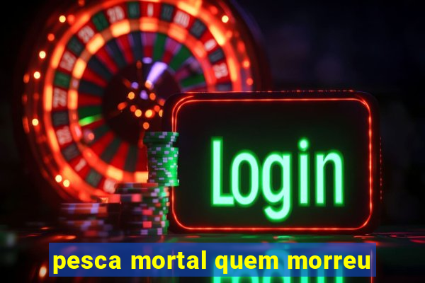 pesca mortal quem morreu