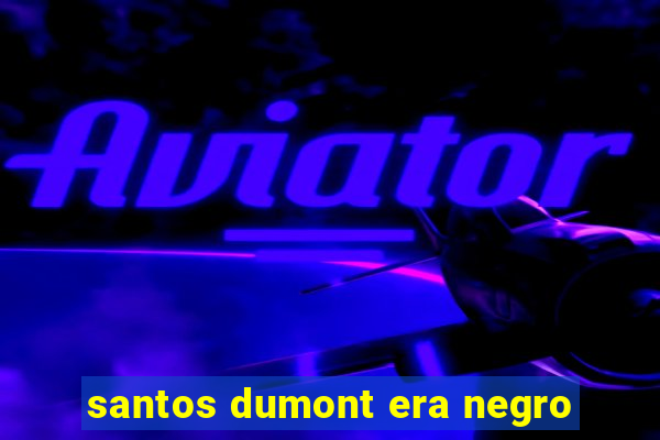 santos dumont era negro