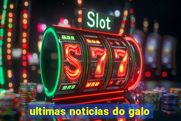 ultimas noticias do galo