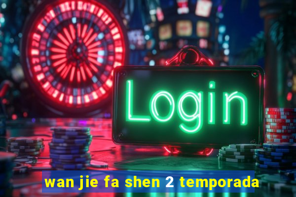 wan jie fa shen 2 temporada