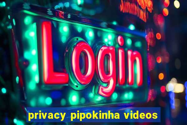 privacy pipokinha videos