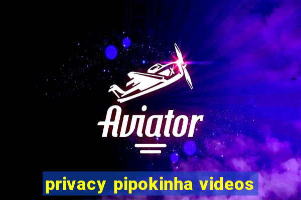 privacy pipokinha videos