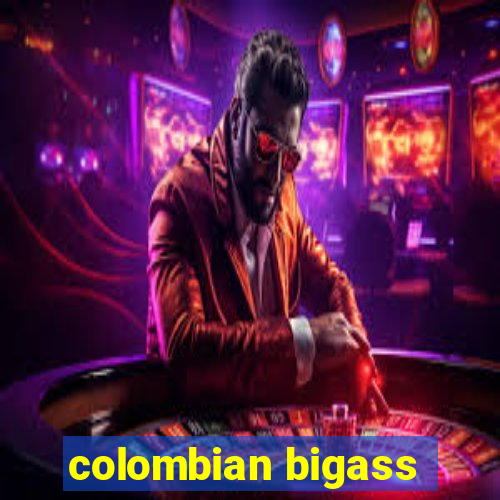 colombian bigass