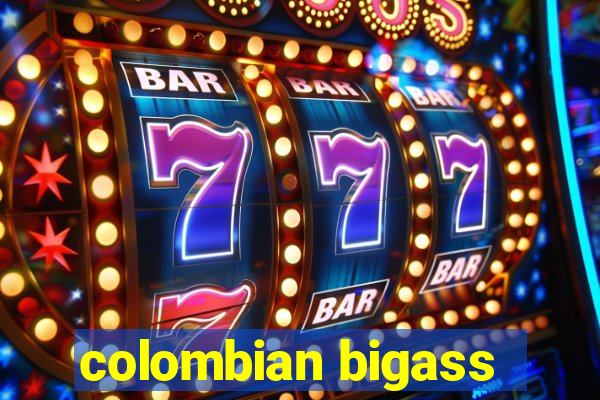 colombian bigass