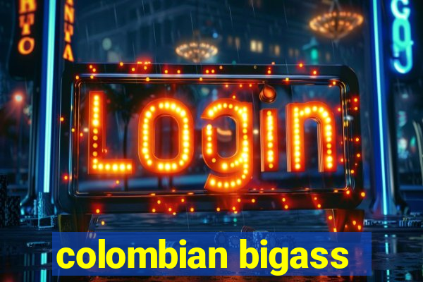 colombian bigass