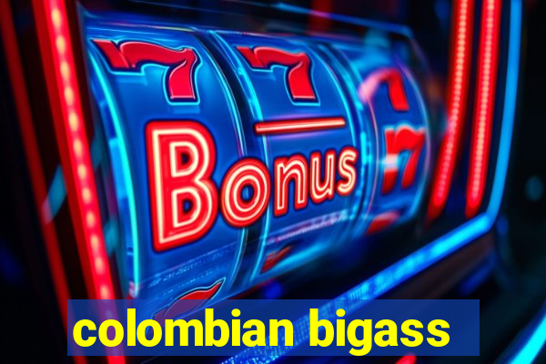 colombian bigass