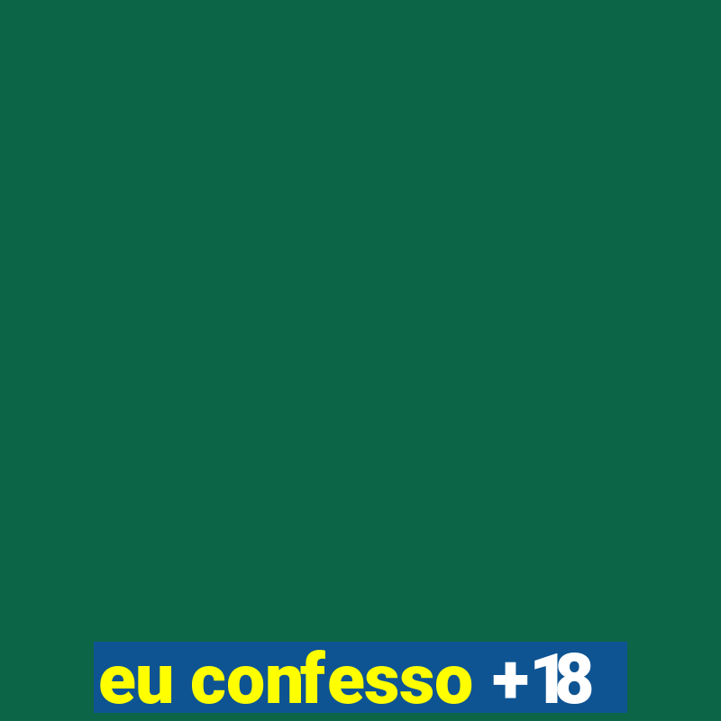 eu confesso +18