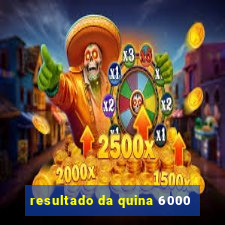 resultado da quina 6000