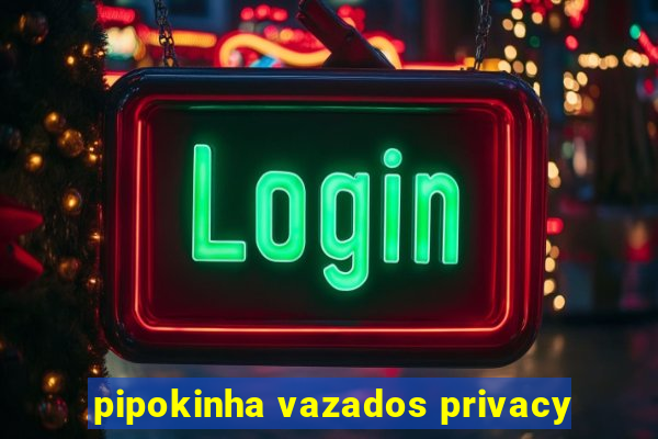 pipokinha vazados privacy