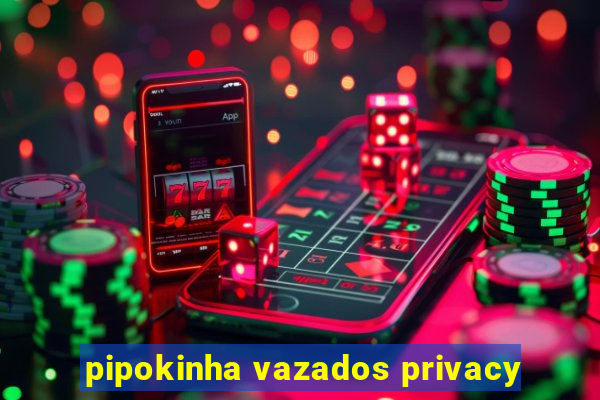 pipokinha vazados privacy