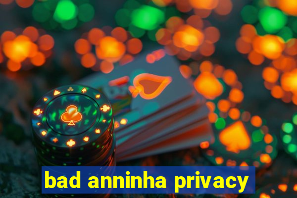 bad anninha privacy