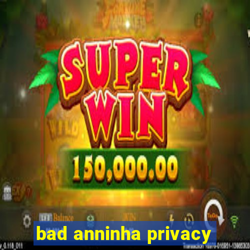 bad anninha privacy